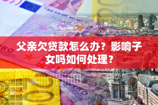 济南父亲欠贷款怎么办？影响子女吗如何处理？