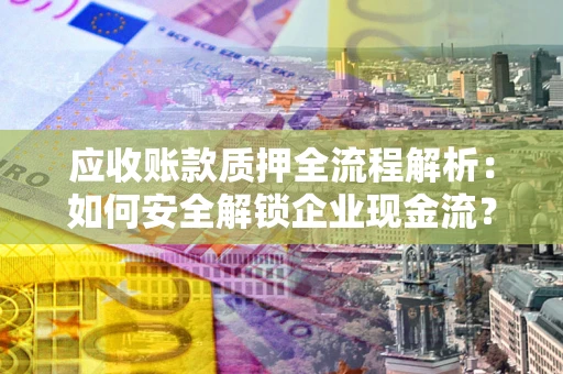 济南应收账款质押全流程解析：如何安全解锁企业现金流？