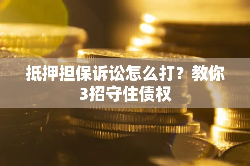 济南抵押担保诉讼怎么打？教你3招守住债权