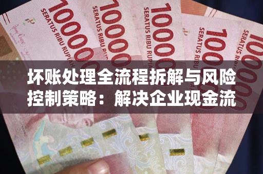 济南坏账处理全流程拆解与风险控制策略：解决企业现金流顽疾的实战指南