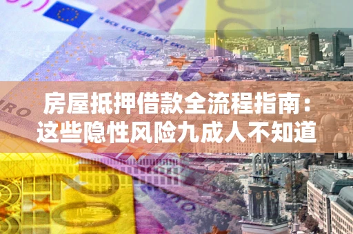 济南房屋抵押借款全流程指南：这些隐性风险九成人不知道