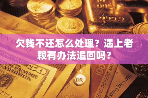 济南欠钱不还怎么处理？遇上老赖有办法追回吗？