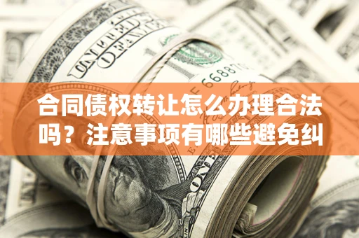 济南合同债权转让怎么办理合法吗？注意事项有哪些避免纠纷？