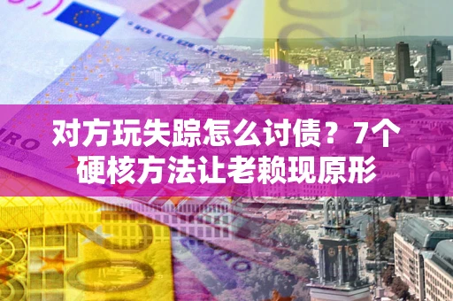 济南对方玩失踪怎么讨债？7个硬核方法让老赖现原形
