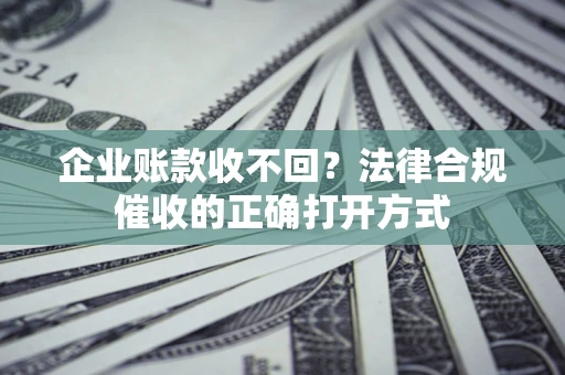 济南企业账款收不回？法律合规催收的正确打开方式