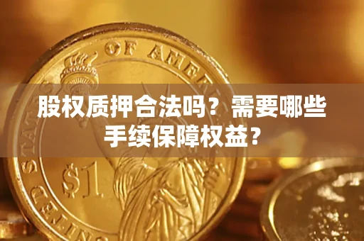 济南股权质押合法吗？需要哪些手续保障权益？