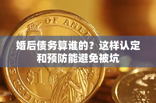 济南婚后债务算谁的？这样认定和预防能避免被坑