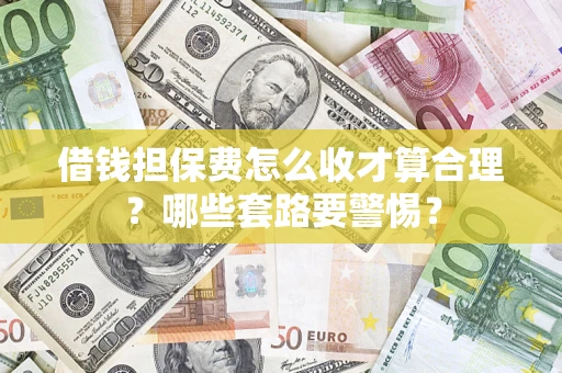 济南借钱担保费怎么收才算合理？哪些套路要警惕？