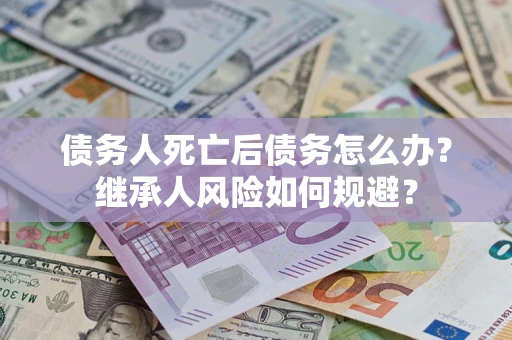 济南债务人死亡后债务怎么办？继承人风险如何规避？