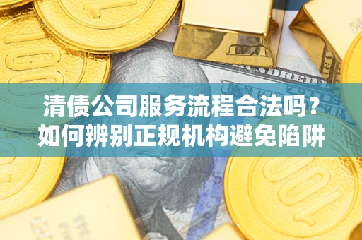 济南清债公司服务流程合法吗？如何辨别正规机构避免陷阱？