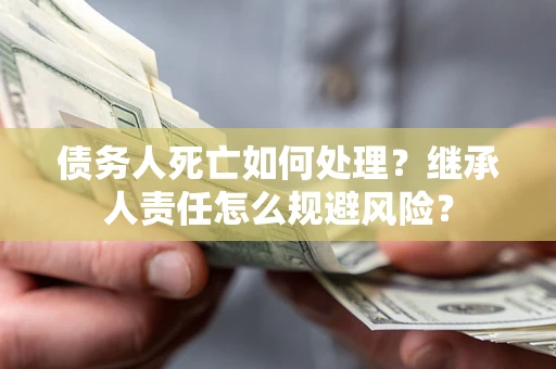 济南债务人死亡如何处理？继承人责任怎么规避风险？