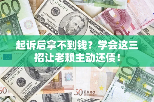 济南起诉后拿不到钱？学会这三招让老赖主动还债！