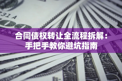 济南合同债权转让全流程拆解：手把手教你避坑指南
