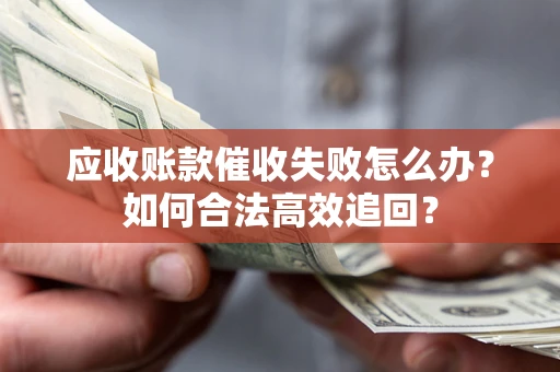 济南应收账款催收失败怎么办？如何合法高效追回？