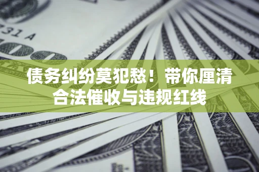 济南债务纠纷莫犯愁！带你厘清合法催收与违规红线