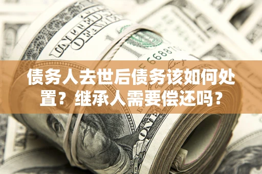 济南债务人去世后债务该如何处置？继承人需要偿还吗？