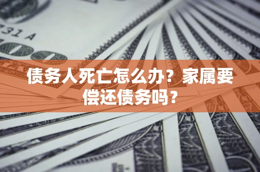 济南债务人死亡怎么办？家属要偿还债务吗？