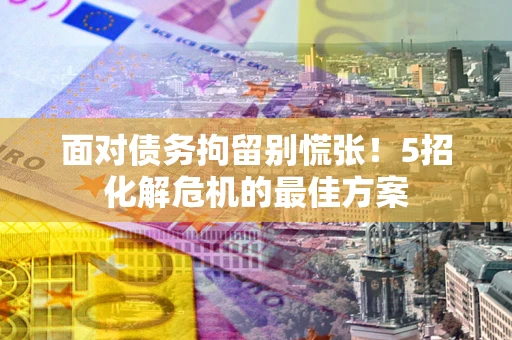 济南面对债务拘留别慌张！5招化解危机的最佳方案