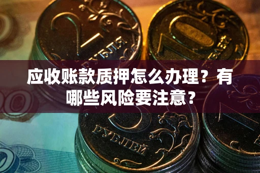 济南应收账款质押怎么办理？有哪些风险要注意？