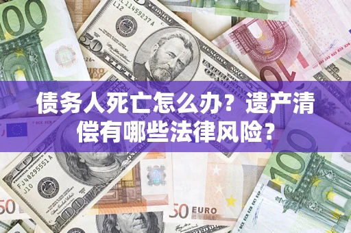 济南债务人死亡怎么办？遗产清偿有哪些法律风险？