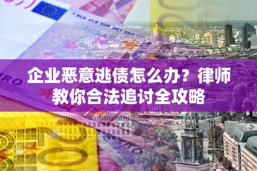 济南企业恶意逃债怎么办？律师教你合法追讨全攻略