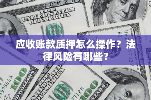 济南应收账款质押怎么操作？法律风险有哪些？