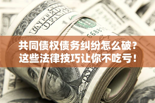 济南共同债权债务纠纷怎么破？这些法律技巧让你不吃亏！