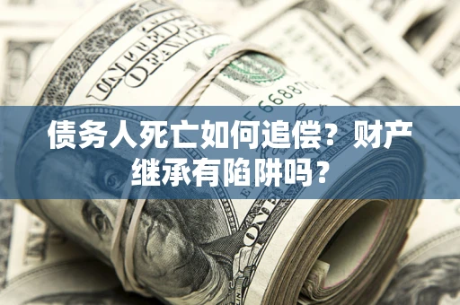 济南债务人死亡如何追偿？财产继承有陷阱吗？