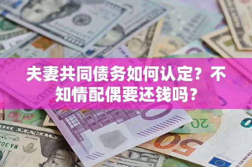 济南夫妻共同债务如何认定？不知情配偶要还钱吗？