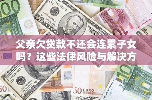 济南父亲欠贷款不还会连累子女吗？这些法律风险与解决方法要早知道！