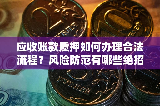 济南应收账款质押如何办理合法流程？风险防范有哪些绝招？