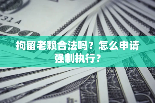 济南拘留老赖合法吗？怎么申请强制执行？