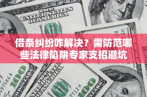 济南借条纠纷咋解决？需防范哪些法律陷阱专家支招避坑