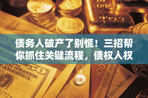 济南债务人破产了别慌！三招帮你抓住关键流程，债权人权益不再缩水
