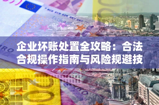 济南企业坏账处置全攻略：合法合规操作指南与风险规避技巧解析