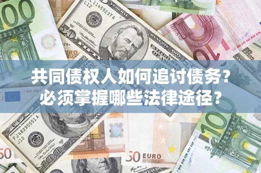 济南共同债权人如何追讨债务？必须掌握哪些法律途径？