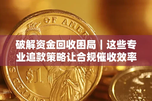济南破解资金回收困局｜这些专业追款策略让合规催收效率翻倍