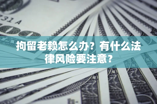 济南拘留老赖怎么办？有什么法律风险要注意？