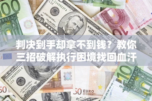 济南判决到手却拿不到钱？教你三招破解执行困境找回血汗钱