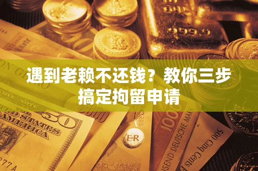 济南遇到老赖不还钱？教你三步搞定拘留申请