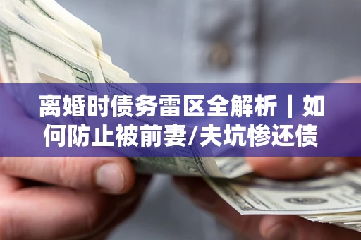 济南离婚时债务雷区全解析｜如何防止被前妻/夫坑惨还债？