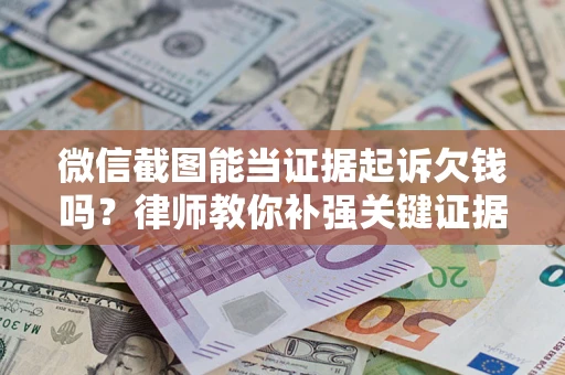 济南微信截图能当证据起诉欠钱吗？律师教你补强关键证据