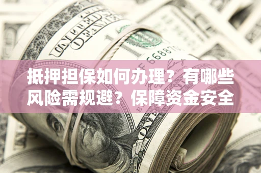 济南抵押担保如何办理？有哪些风险需规避？保障资金安全