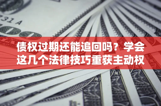 济南债权过期还能追回吗？学会这几个法律技巧重获主动权