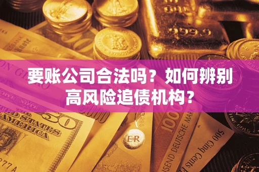 济南要账公司合法吗？如何辨别高风险追债机构？