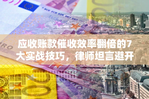 济南应收账款催收效率翻倍的7大实战技巧，律师坦言避开这些法律雷区最关键