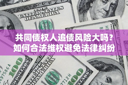 济南共同债权人追债风险大吗?如何合法维权避免法律纠纷? 济南共同债权人追债风险大吗?如何合法维权避免法律纠纷?