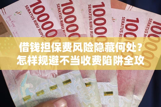 济南借钱担保费风险隐藏何处？怎样规避不当收费陷阱全攻略！