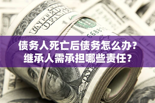 济南债务人死亡后债务怎么办？继承人需承担哪些责任？