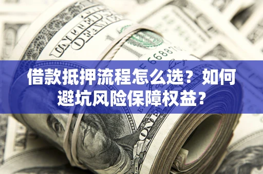 济南借款抵押流程怎么选？如何避坑风险保障权益？